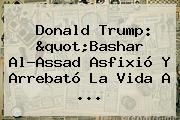 Donald Trump: "<b>Bashar Al-Assad</b> Asfixió Y Arrebató La Vida A ...