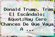 Donald <b>Trump</b>, Tras El Escándalo: "Hay Cero Chances De Que Vaya A ...