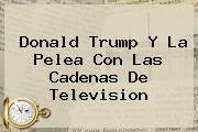 <b>Donald Trump</b> Y La Pelea Con Las Cadenas De Television