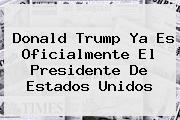 Ver donald trump ya es oficialmente el presidente de estados unidos <b>Donald Trump</b> Ya Es Oficialmente El Presidente De Estados Unidos