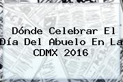 Dónde Celebrar El <b>Día Del Abuelo</b> En La CDMX 2016