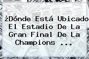 ¿Dónde Está Ubicado El Estadio De La Gran Final De La Champions ...