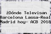 ¿Dónde Televisan <b>Barcelona</b> Lassa-Real Madrid <b>hoy</b>? ACB 2018