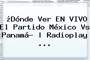 ¿Dónde Ver EN <b>VIVO</b> El Partido <b>México Vs Panamá</b>? | Radioplay <b>...</b>