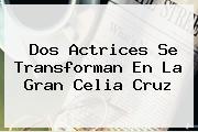 Ver dos actrices se transforman en la gran celia cruz Dos Actrices Se Transforman En La Gran <b>Celia Cruz</b>