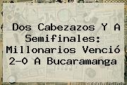 Dos Cabezazos Y A Semifinales: <b>Millonarios</b> Venció 2-0 A Bucaramanga