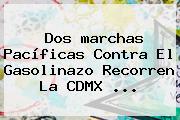 Dos Marchas Pacíficas Contra El Gasolinazo Recorren La CDMX ...