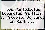 Dos Periodistas Españoles Analizan El Presente De James En <b>Real</b> ...
