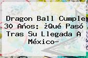 <b>Dragon Ball</b> Cumple 30 Años: ¿Qué Pasó Tras Su Llegada A México?