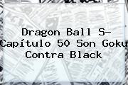 <b>Dragon Ball S</b>- <b>Capítulo 50</b> Son Goku Contra Black