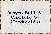 <b>Dragon Ball S</b> - <b>Capítulo 57</b> (Traducción)