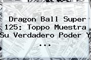 <b>Dragon Ball Super 125</b>: Toppo Muestra Su Verdadero Poder Y ...