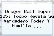 <b>Dragon Ball Super 125</b>: Toppo Revela Su Verdadero Poder Y Humilla ...