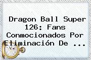 <b>Dragon Ball Super 126</b>: Fans Conmocionados Por Eliminación De ...