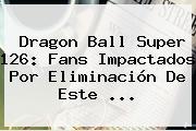 <b>Dragon Ball Super 126</b>: Fans Impactados Por Eliminación De Este ...