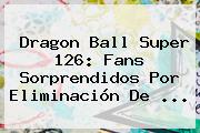 <b>Dragon Ball Super 126</b>: Fans Sorprendidos Por Eliminación De ...