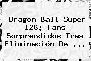 <b>Dragon Ball Super 126</b>: Fans Sorprendidos Tras Eliminación De ...