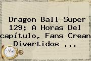<b>Dragon Ball Super 129</b>: A Horas Del <b>capítulo</b>, Fans Crean Divertidos ...