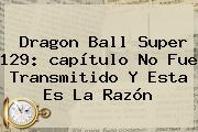 <b>Dragon Ball Super 129</b>: <b>capítulo</b> No Fue Transmitido Y Esta Es La Razón