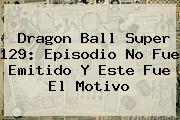 <b>Dragon Ball Super 129</b>: Episodio No Fue Emitido Y Este Fue El Motivo
