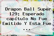 <b>Dragon Ball Super 129</b>: Esperado <b>capítulo</b> No Fue Emitido Y Esta Fue ...