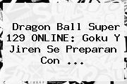 <b>Dragon Ball Super 129</b> ONLINE: Goku Y Jiren Se Preparan Con ...