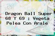 <b>Dragon Ball Super 68</b> Y 69 : Vegeta Pelea Con Arale