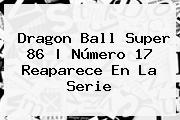 <b>Dragon Ball Super 86</b> | Número 17 Reaparece En La Serie