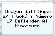 <b>Dragon Ball Super 87</b> | Gokú Y Número 17 Defienden Al Minotauro