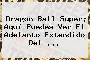 <b>Dragon Ball Super</b>: Aquí Puedes Ver El Adelanto Extendido Del ...