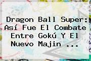 <b>Dragon Ball Super</b>: Así Fue El Combate Entre Gokú Y El Nuevo Majin ...