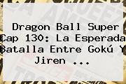 <b>Dragon Ball Super Cap 130</b>: La Esperada Batalla Entre Gokú Y Jiren ...