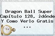 <b>Dragon Ball Super Capítulo 128</b>, ¿dónde Y Como Verlo Gratis ...