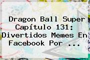 <b>Dragon Ball Super Capítulo 131</b>: Divertidos Memes En Facebook Por ...