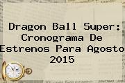 <b>Dragon Ball Super</b>: Cronograma De Estrenos Para Agosto 2015