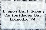 <b>Dragon Ball Super</b>: Curiosidades Del Episodio <b>74</b>