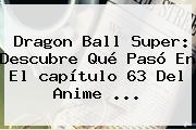 <b>Dragon Ball Super</b>: Descubre Qué Pasó En El <b>capítulo 63</b> Del Anime ...