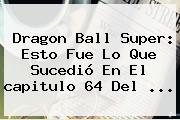 <b>Dragon Ball Super</b>: Esto Fue Lo Que Sucedió En El <b>capitulo 64</b> Del ...