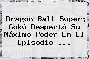<b>Dragon Ball Super</b>: Gokú Despertó Su Máximo Poder En El Episodio ...