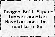 <b>Dragon Ball Super</b>: Impresionantes Revelaciones Del <b>capítulo 85</b>
