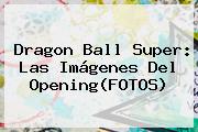 <b>Dragon Ball Super</b>: Las Imágenes Del Opening(FOTOS)