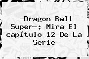 ?<b>Dragon Ball Super</b>?: Mira El <b>capítulo 12</b> De La Serie