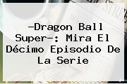 ?<b>Dragon Ball Super</b>?: Mira El Décimo Episodio De La Serie