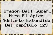 <b>Dragon Ball Super</b>: Mira El épico Adelanto Extendido Del <b>capítulo 129</b>