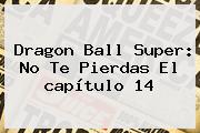 Ver dragon ball super no te pierdas el capitulo 14 <b>Dragon Ball Super</b>: No Te Pierdas El <b>capítulo 14</b>