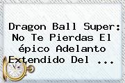 <b>Dragon Ball Super</b>: No Te Pierdas El épico Adelanto Extendido Del ...