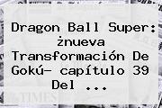 <b>Dragon Ball Super</b>: ¿nueva Transformación De <b>Gokú</b>? <b>capítulo 39</b> Del <b>...</b>