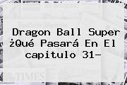 Ver dragon ball super que pasara en el capitulo 31 <b>Dragon Ball Super</b> ¿Qué Pasará En El <b>capitulo 31</b>?