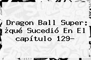 <b>Dragon Ball Super</b>: ¿qué Sucedió En El <b>capítulo 129</b>?