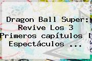 <b>Dragon Ball Super</b>: Revive Los 3 Primeros <b>capítulos</b> | Espectáculos <b>...</b>